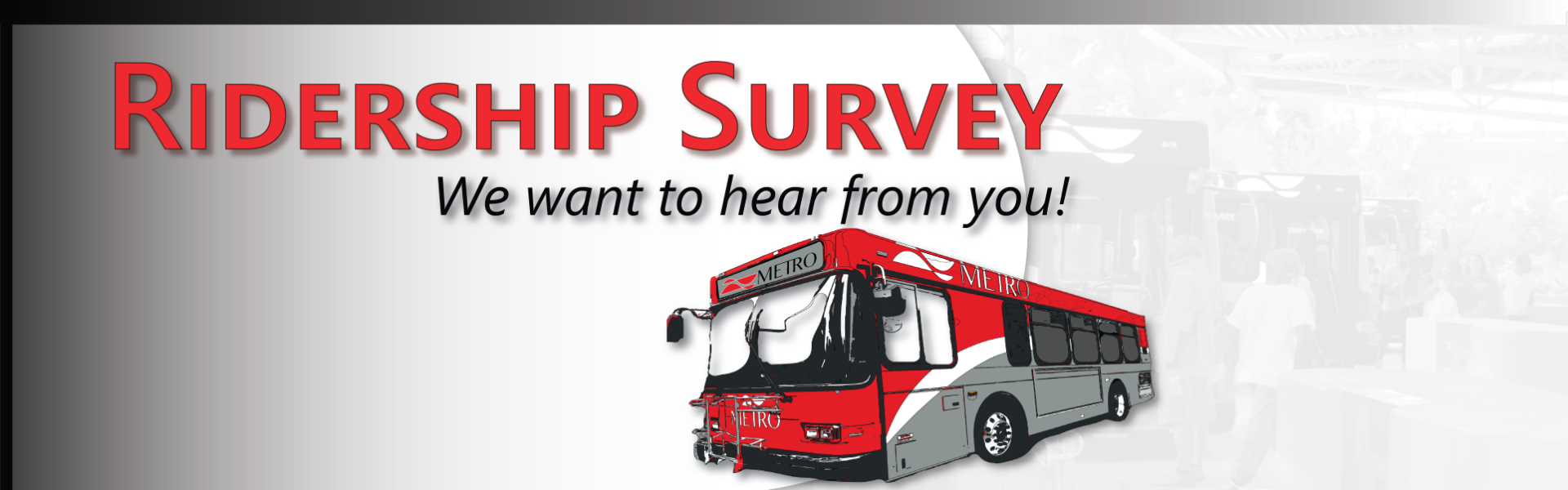 Ridership Survey: We want to hear from you! Help us understand how to better serve our community. Click the survey button or go to surveymonkey.com/r/MetroBusSurvey